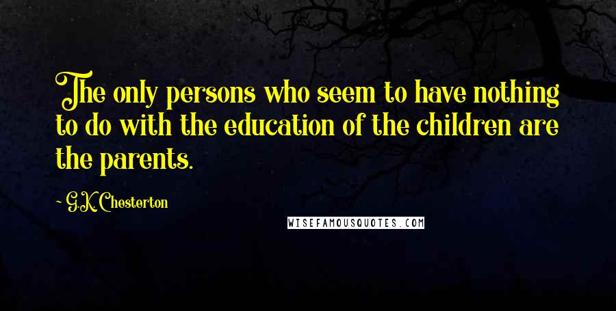 G.K. Chesterton Quotes: The only persons who seem to have nothing to do with the education of the children are the parents.