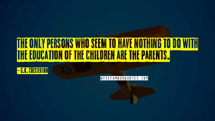 G.K. Chesterton Quotes: The only persons who seem to have nothing to do with the education of the children are the parents.