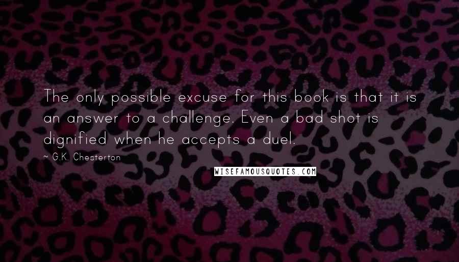 G.K. Chesterton Quotes: The only possible excuse for this book is that it is an answer to a challenge. Even a bad shot is dignified when he accepts a duel.