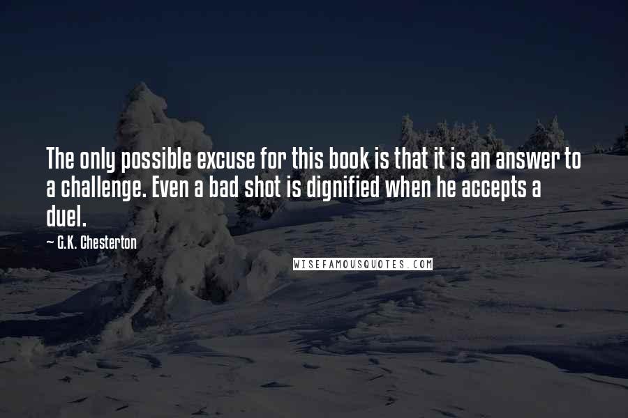 G.K. Chesterton Quotes: The only possible excuse for this book is that it is an answer to a challenge. Even a bad shot is dignified when he accepts a duel.