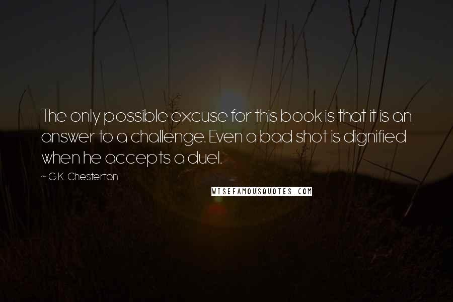 G.K. Chesterton Quotes: The only possible excuse for this book is that it is an answer to a challenge. Even a bad shot is dignified when he accepts a duel.