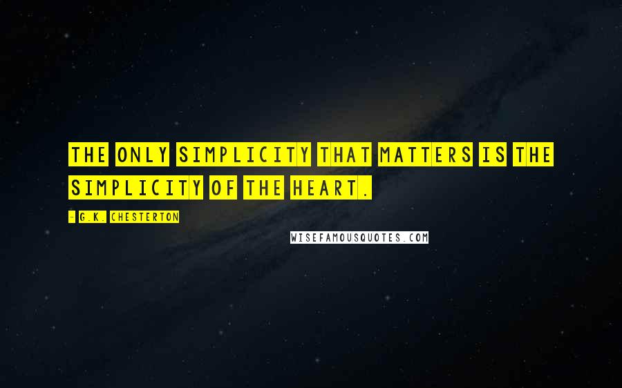 G.K. Chesterton Quotes: The only simplicity that matters is the simplicity of the heart.