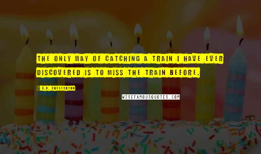 G.K. Chesterton Quotes: The only way of catching a train I have ever discovered is to miss the train before.