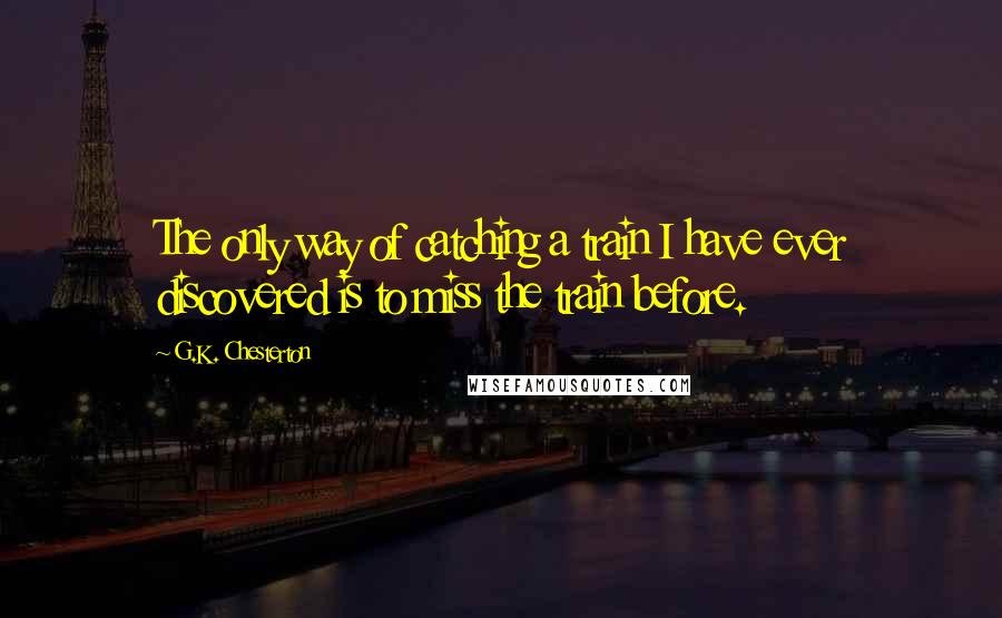 G.K. Chesterton Quotes: The only way of catching a train I have ever discovered is to miss the train before.
