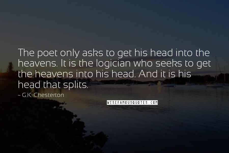 G.K. Chesterton Quotes: The poet only asks to get his head into the heavens. It is the logician who seeks to get the heavens into his head. And it is his head that splits.