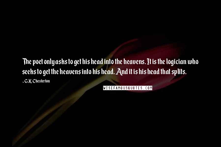 G.K. Chesterton Quotes: The poet only asks to get his head into the heavens. It is the logician who seeks to get the heavens into his head. And it is his head that splits.