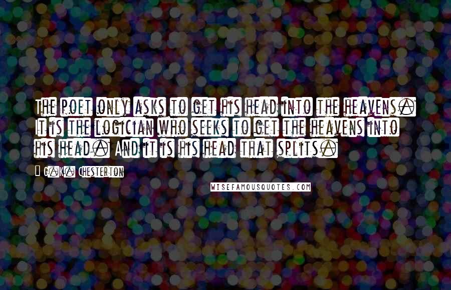 G.K. Chesterton Quotes: The poet only asks to get his head into the heavens. It is the logician who seeks to get the heavens into his head. And it is his head that splits.