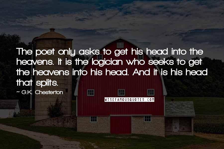 G.K. Chesterton Quotes: The poet only asks to get his head into the heavens. It is the logician who seeks to get the heavens into his head. And it is his head that splits.