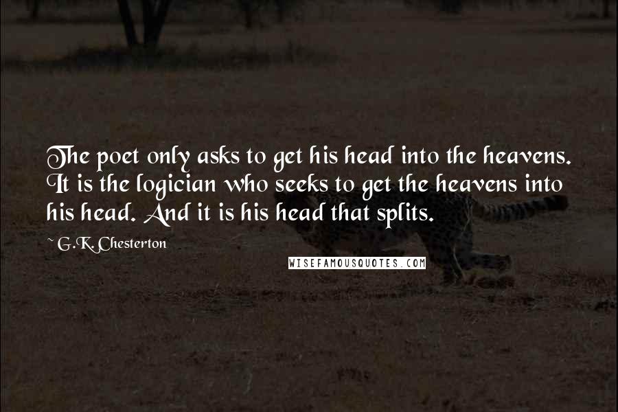 G.K. Chesterton Quotes: The poet only asks to get his head into the heavens. It is the logician who seeks to get the heavens into his head. And it is his head that splits.