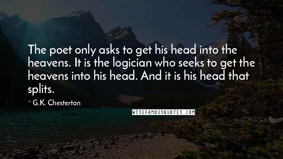 G.K. Chesterton Quotes: The poet only asks to get his head into the heavens. It is the logician who seeks to get the heavens into his head. And it is his head that splits.