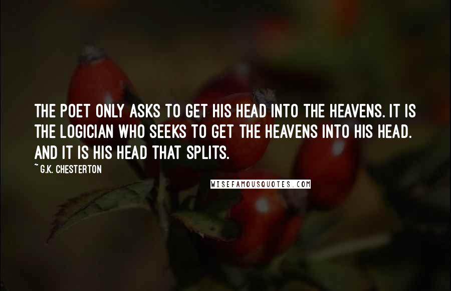 G.K. Chesterton Quotes: The poet only asks to get his head into the heavens. It is the logician who seeks to get the heavens into his head. And it is his head that splits.