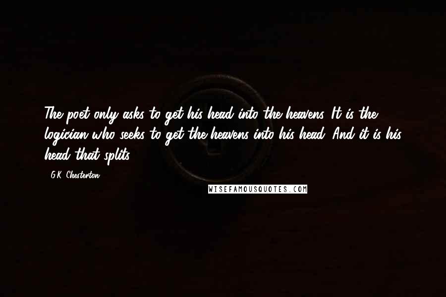 G.K. Chesterton Quotes: The poet only asks to get his head into the heavens. It is the logician who seeks to get the heavens into his head. And it is his head that splits.