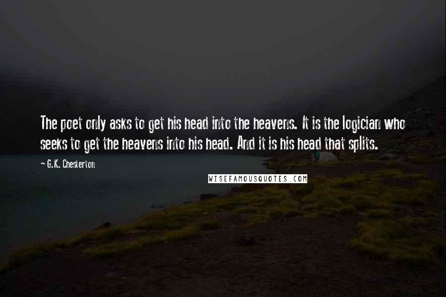 G.K. Chesterton Quotes: The poet only asks to get his head into the heavens. It is the logician who seeks to get the heavens into his head. And it is his head that splits.