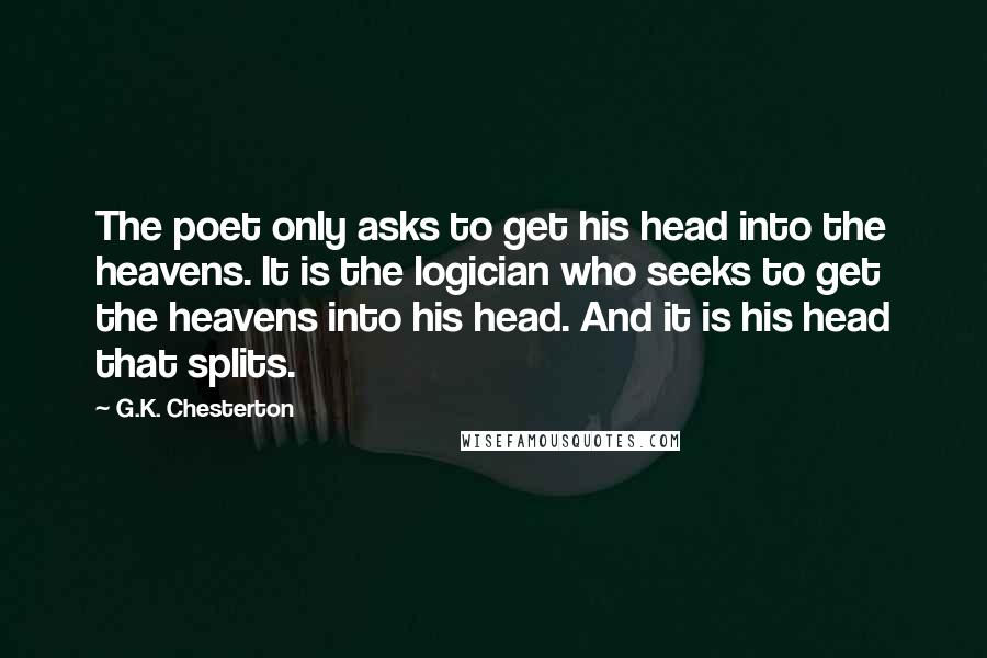 G.K. Chesterton Quotes: The poet only asks to get his head into the heavens. It is the logician who seeks to get the heavens into his head. And it is his head that splits.