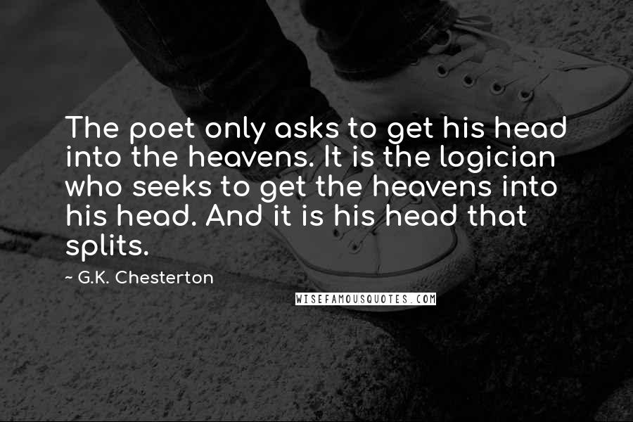 G.K. Chesterton Quotes: The poet only asks to get his head into the heavens. It is the logician who seeks to get the heavens into his head. And it is his head that splits.