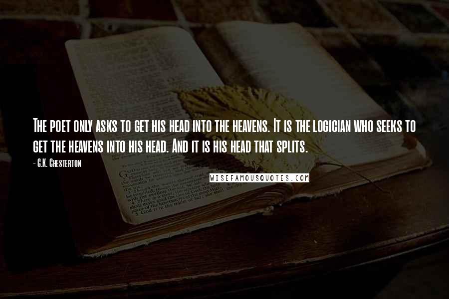 G.K. Chesterton Quotes: The poet only asks to get his head into the heavens. It is the logician who seeks to get the heavens into his head. And it is his head that splits.