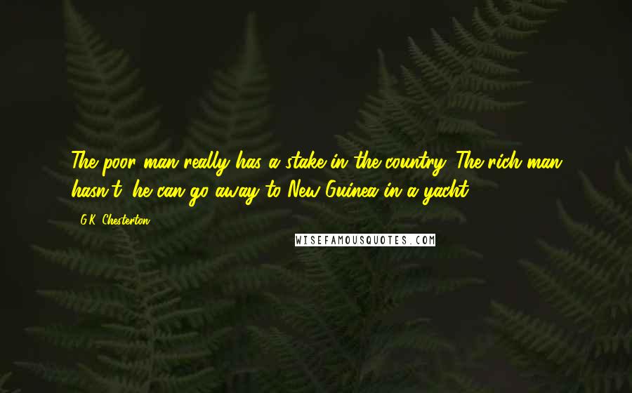 G.K. Chesterton Quotes: The poor man really has a stake in the country. The rich man hasn't; he can go away to New Guinea in a yacht.