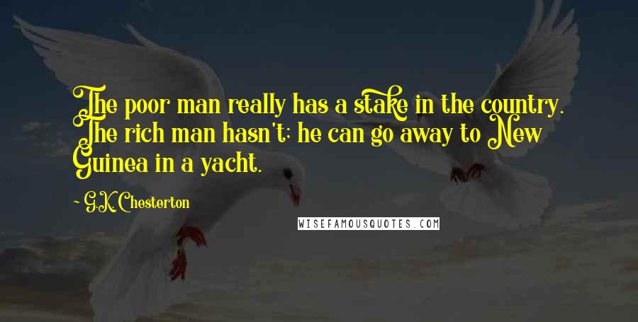 G.K. Chesterton Quotes: The poor man really has a stake in the country. The rich man hasn't; he can go away to New Guinea in a yacht.