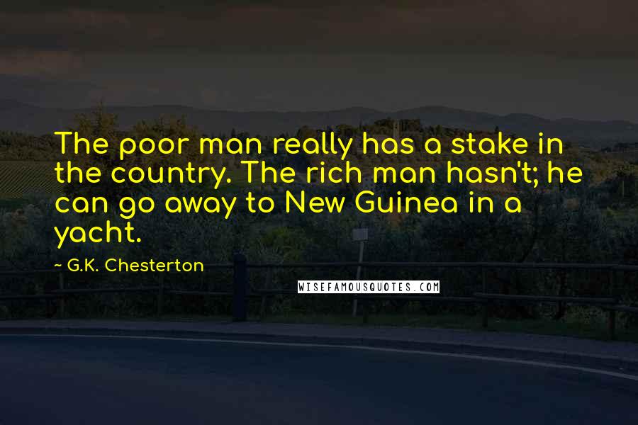 G.K. Chesterton Quotes: The poor man really has a stake in the country. The rich man hasn't; he can go away to New Guinea in a yacht.