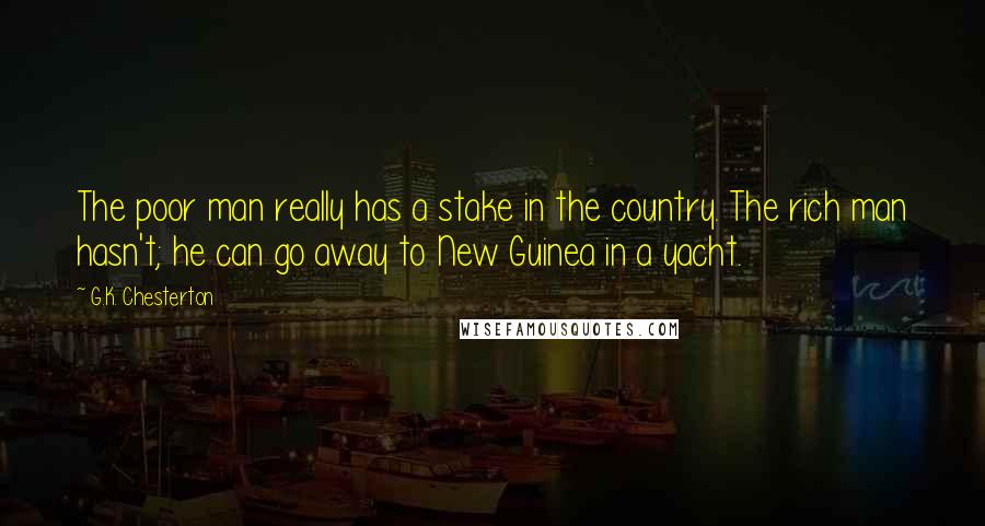 G.K. Chesterton Quotes: The poor man really has a stake in the country. The rich man hasn't; he can go away to New Guinea in a yacht.