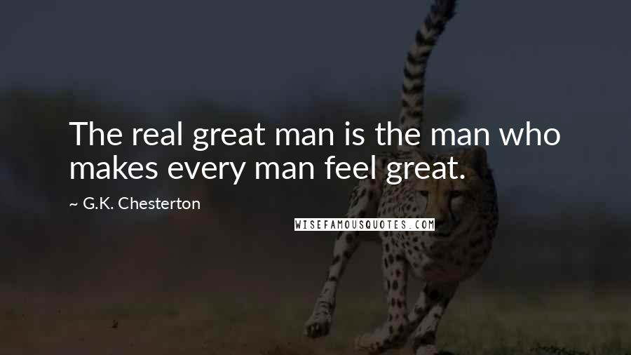 G.K. Chesterton Quotes: The real great man is the man who makes every man feel great.