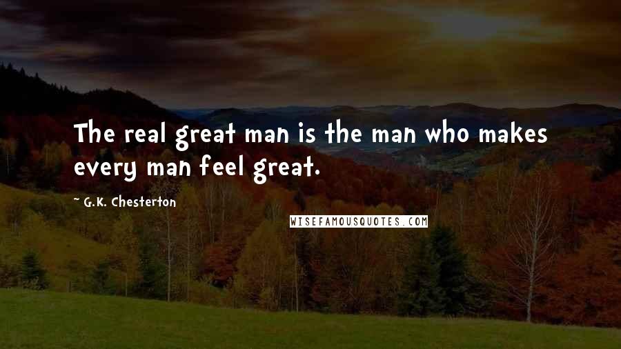 G.K. Chesterton Quotes: The real great man is the man who makes every man feel great.