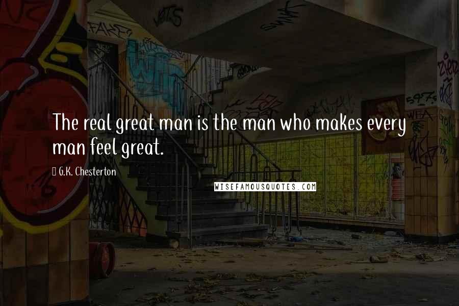 G.K. Chesterton Quotes: The real great man is the man who makes every man feel great.