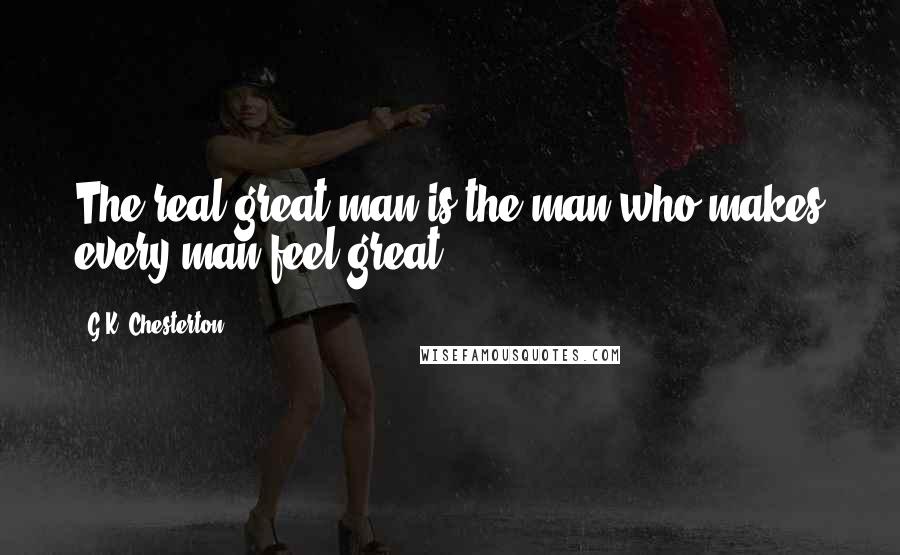 G.K. Chesterton Quotes: The real great man is the man who makes every man feel great.