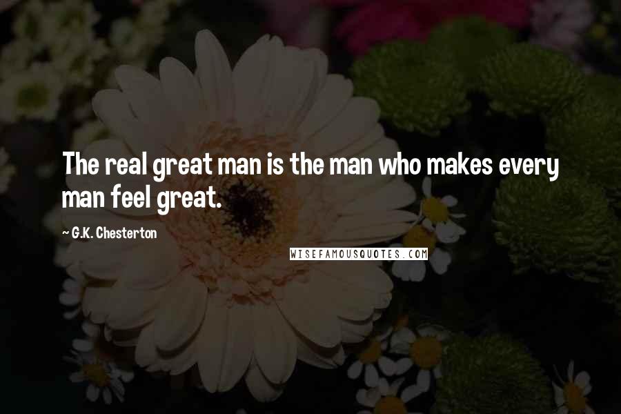 G.K. Chesterton Quotes: The real great man is the man who makes every man feel great.