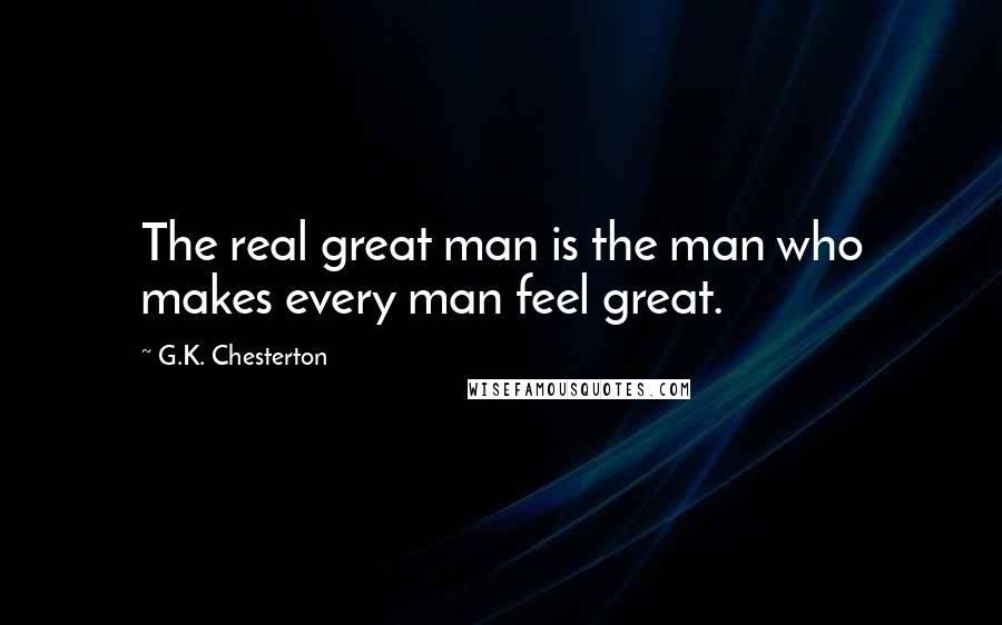 G.K. Chesterton Quotes: The real great man is the man who makes every man feel great.