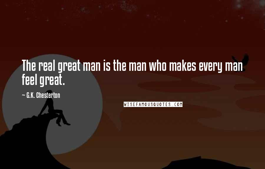 G.K. Chesterton Quotes: The real great man is the man who makes every man feel great.