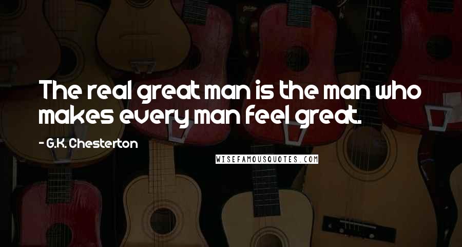 G.K. Chesterton Quotes: The real great man is the man who makes every man feel great.