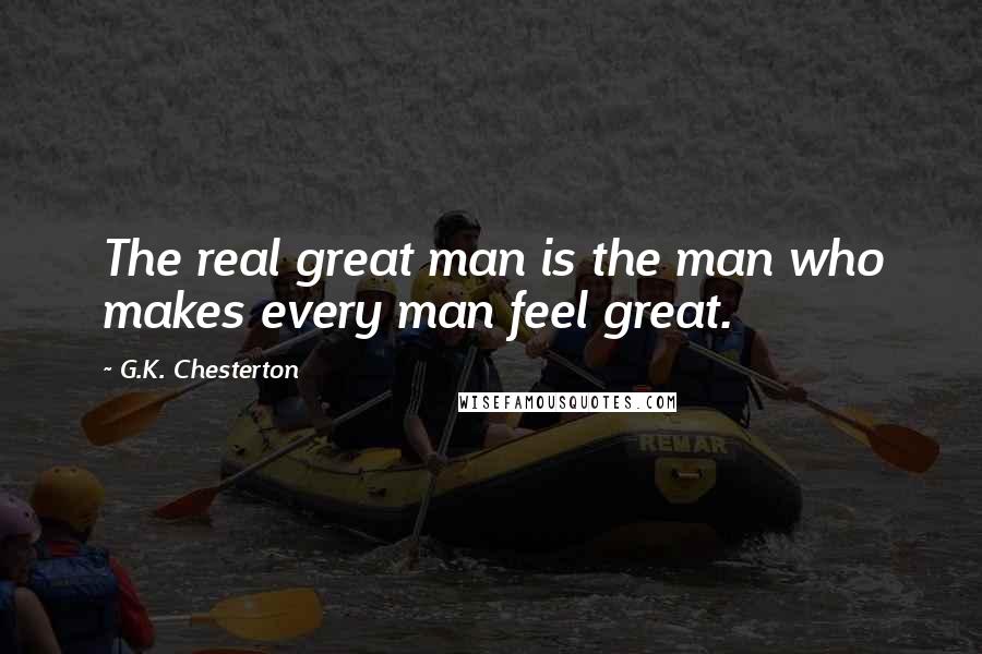 G.K. Chesterton Quotes: The real great man is the man who makes every man feel great.