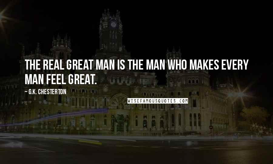 G.K. Chesterton Quotes: The real great man is the man who makes every man feel great.