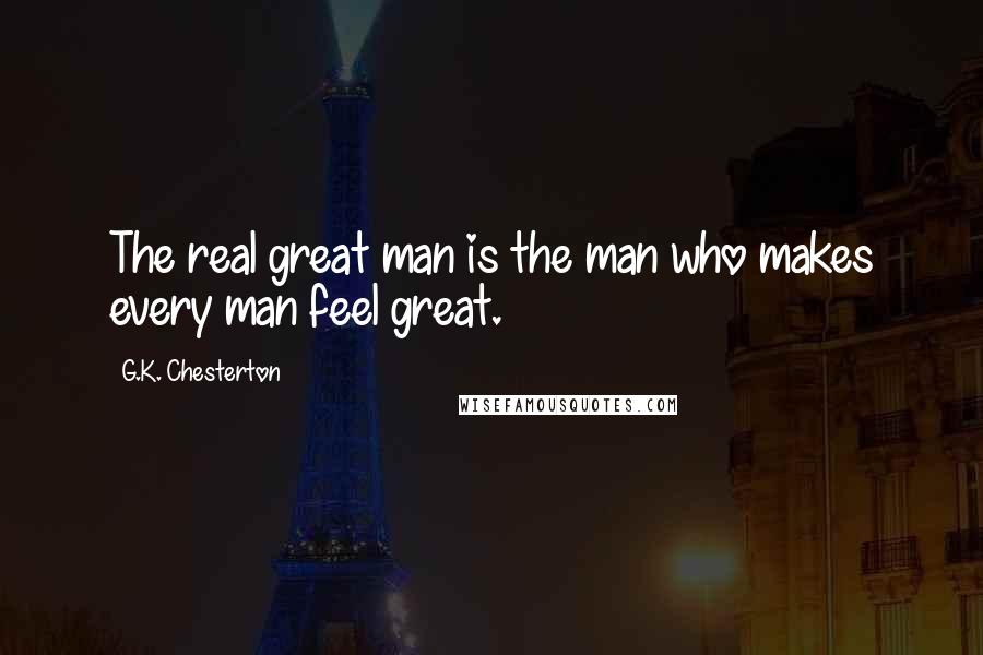 G.K. Chesterton Quotes: The real great man is the man who makes every man feel great.