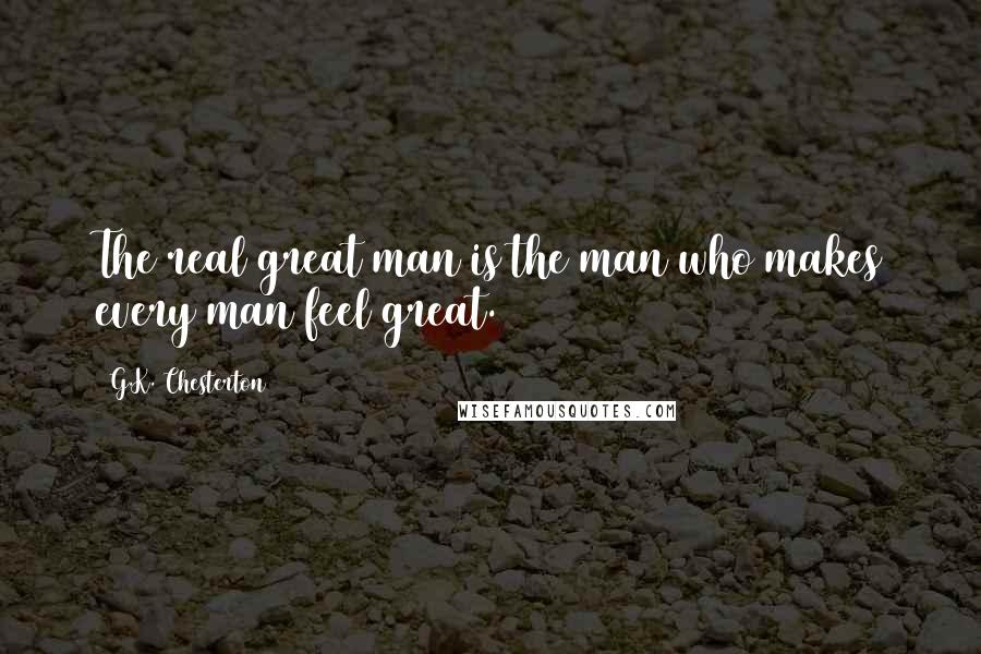 G.K. Chesterton Quotes: The real great man is the man who makes every man feel great.