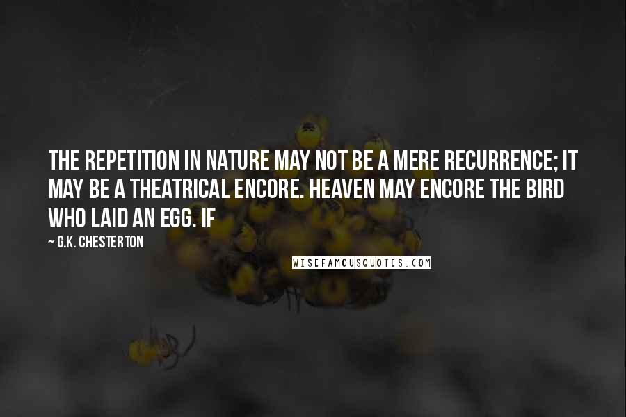 G.K. Chesterton Quotes: The repetition in Nature may not be a mere recurrence; it may be a theatrical encore. Heaven may encore the bird who laid an egg. If