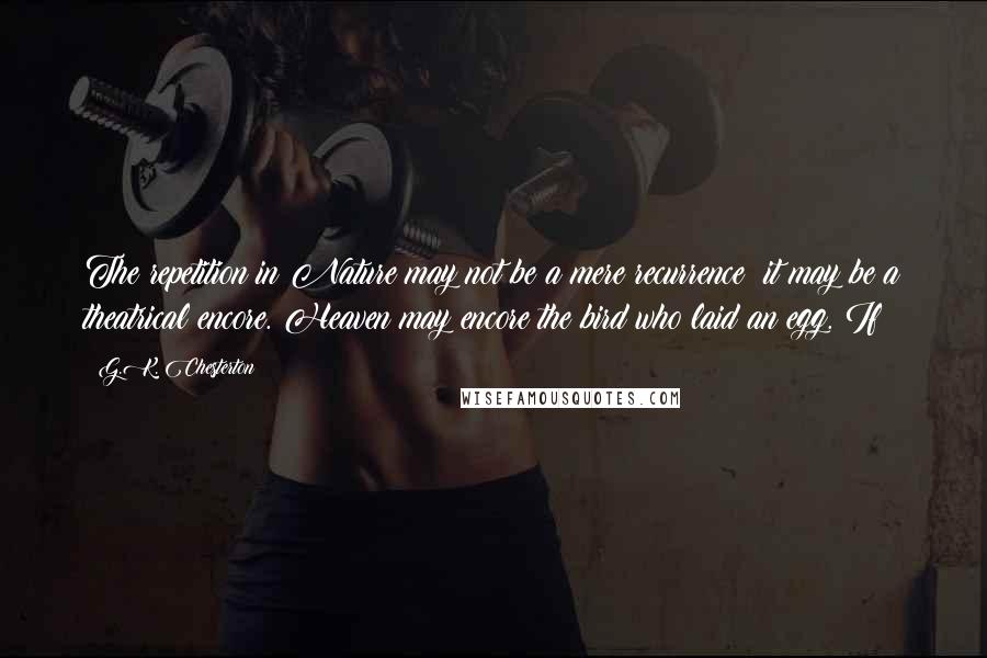 G.K. Chesterton Quotes: The repetition in Nature may not be a mere recurrence; it may be a theatrical encore. Heaven may encore the bird who laid an egg. If