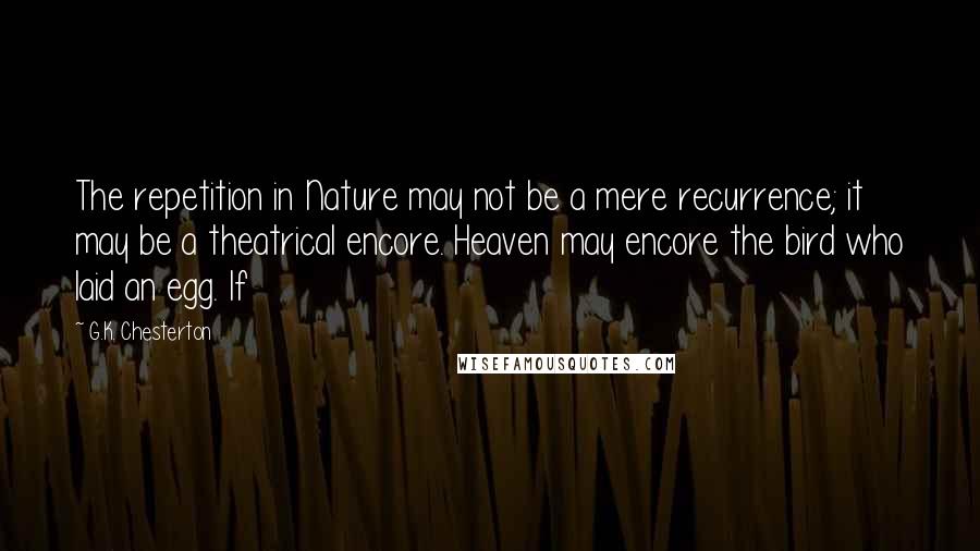 G.K. Chesterton Quotes: The repetition in Nature may not be a mere recurrence; it may be a theatrical encore. Heaven may encore the bird who laid an egg. If