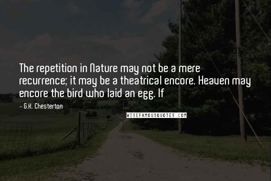 G.K. Chesterton Quotes: The repetition in Nature may not be a mere recurrence; it may be a theatrical encore. Heaven may encore the bird who laid an egg. If