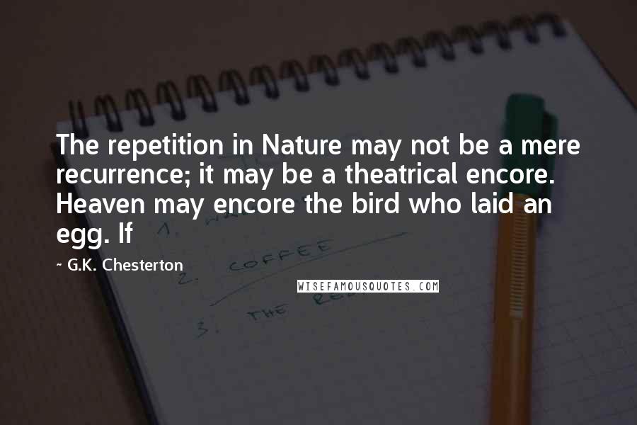 G.K. Chesterton Quotes: The repetition in Nature may not be a mere recurrence; it may be a theatrical encore. Heaven may encore the bird who laid an egg. If