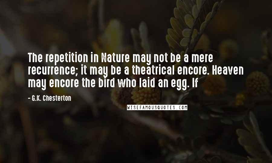 G.K. Chesterton Quotes: The repetition in Nature may not be a mere recurrence; it may be a theatrical encore. Heaven may encore the bird who laid an egg. If