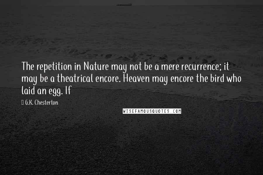 G.K. Chesterton Quotes: The repetition in Nature may not be a mere recurrence; it may be a theatrical encore. Heaven may encore the bird who laid an egg. If