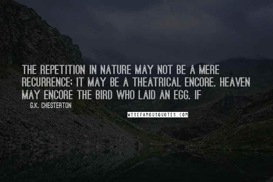 G.K. Chesterton Quotes: The repetition in Nature may not be a mere recurrence; it may be a theatrical encore. Heaven may encore the bird who laid an egg. If