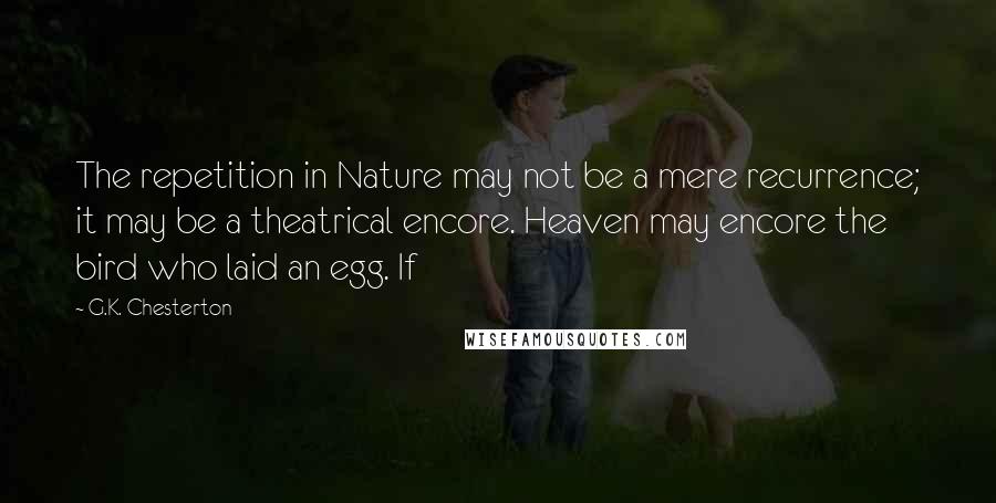 G.K. Chesterton Quotes: The repetition in Nature may not be a mere recurrence; it may be a theatrical encore. Heaven may encore the bird who laid an egg. If