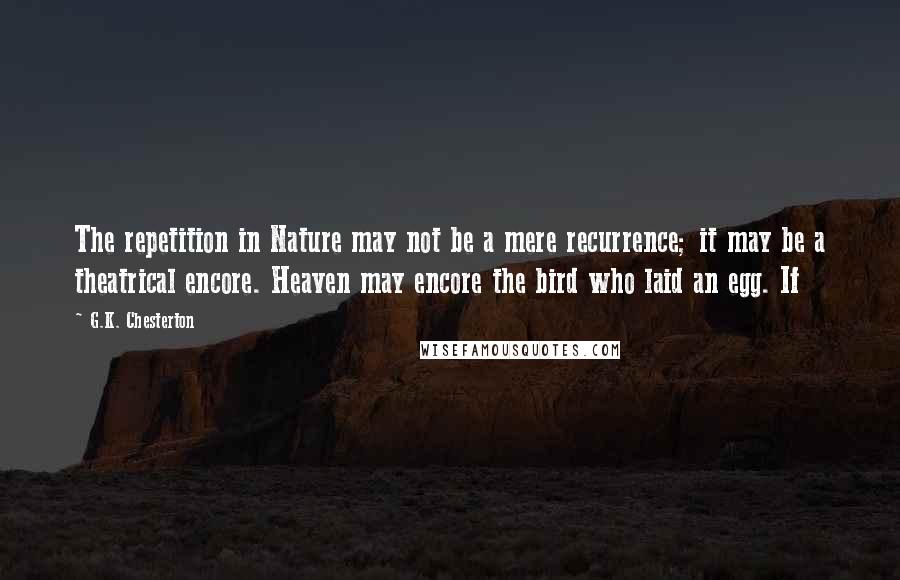 G.K. Chesterton Quotes: The repetition in Nature may not be a mere recurrence; it may be a theatrical encore. Heaven may encore the bird who laid an egg. If