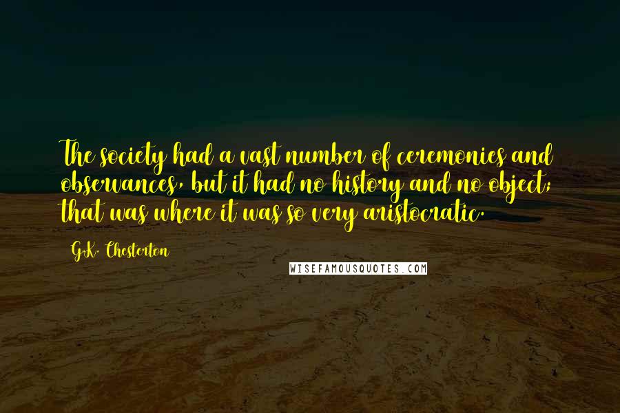 G.K. Chesterton Quotes: The society had a vast number of ceremonies and observances, but it had no history and no object; that was where it was so very aristocratic.