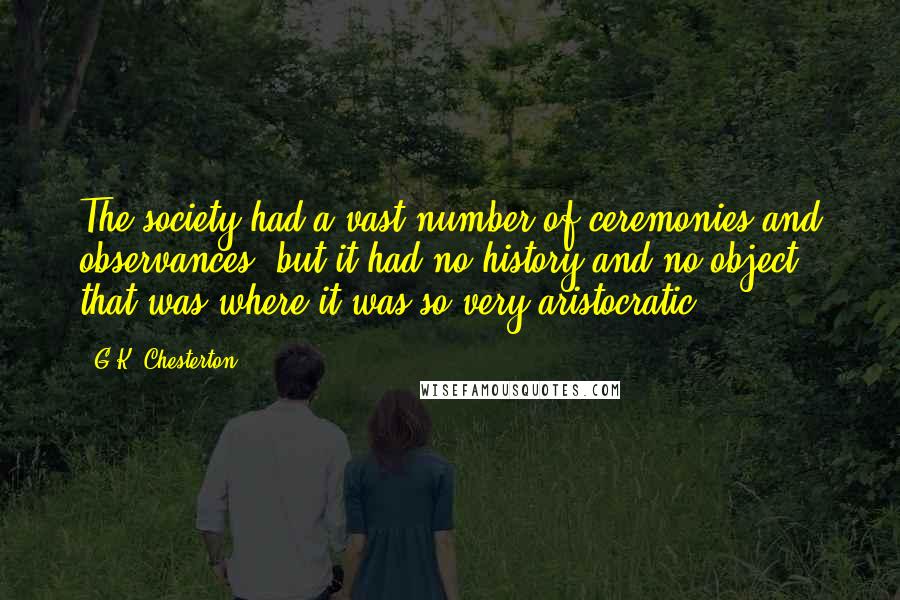 G.K. Chesterton Quotes: The society had a vast number of ceremonies and observances, but it had no history and no object; that was where it was so very aristocratic.