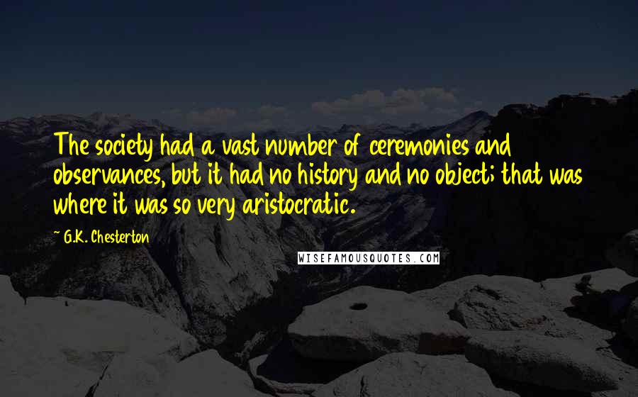 G.K. Chesterton Quotes: The society had a vast number of ceremonies and observances, but it had no history and no object; that was where it was so very aristocratic.