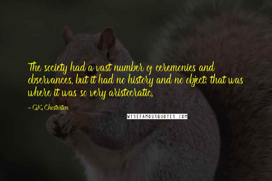 G.K. Chesterton Quotes: The society had a vast number of ceremonies and observances, but it had no history and no object; that was where it was so very aristocratic.